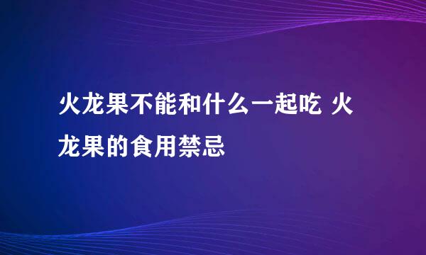 火龙果不能和什么一起吃 火龙果的食用禁忌