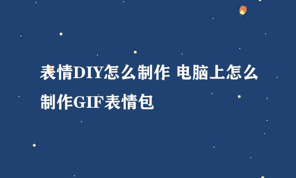 表情DIY怎么制作 电脑上怎么制作GIF表情包
