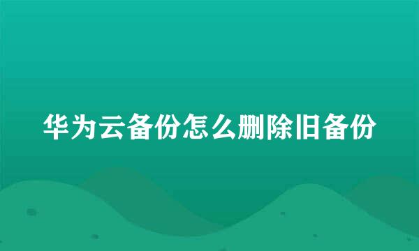 华为云备份怎么删除旧备份