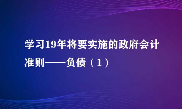 学习19年将要实施的政府会计准则——负债（1）