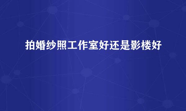 拍婚纱照工作室好还是影楼好