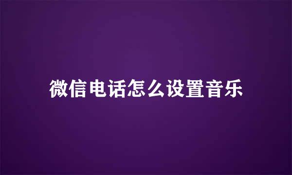 微信电话怎么设置音乐