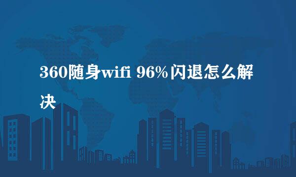 360随身wifi 96%闪退怎么解决
