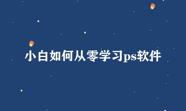 小白如何从零学习ps软件