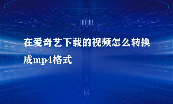 在爱奇艺下载的视频怎么转换成mp4格式