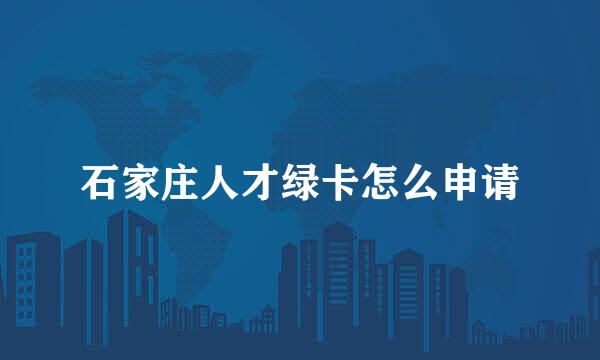 石家庄人才绿卡怎么申请