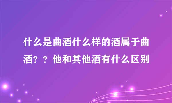 什么是曲酒什么样的酒属于曲酒？？他和其他酒有什么区别