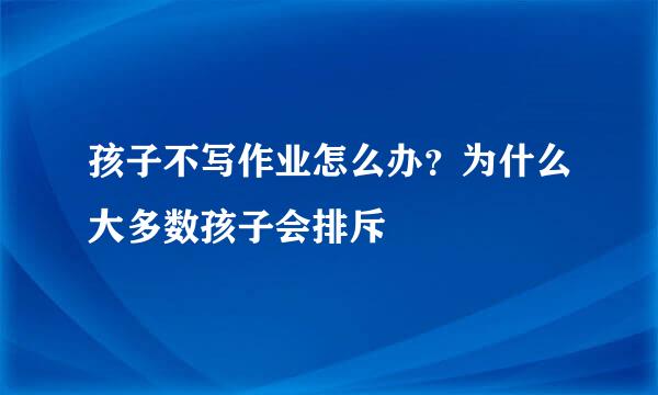 孩子不写作业怎么办？为什么大多数孩子会排斥