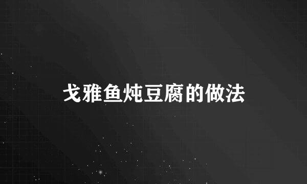 戈雅鱼炖豆腐的做法
