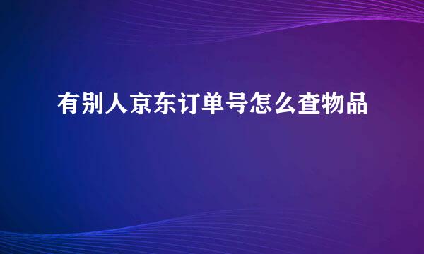 有别人京东订单号怎么查物品