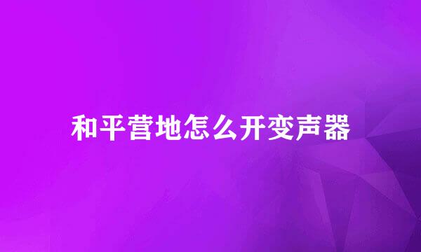 和平营地怎么开变声器