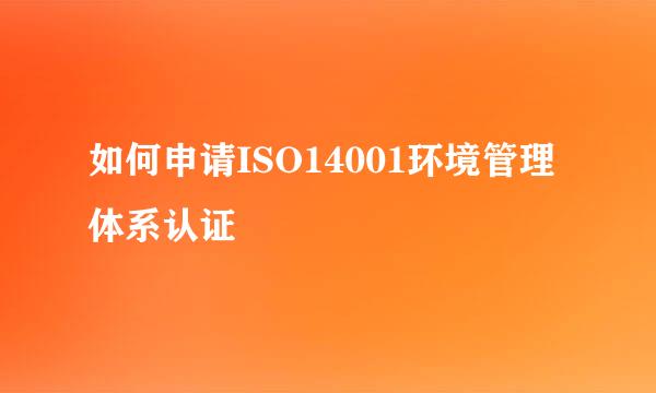 如何申请ISO14001环境管理体系认证