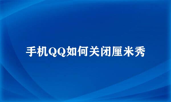 手机QQ如何关闭厘米秀