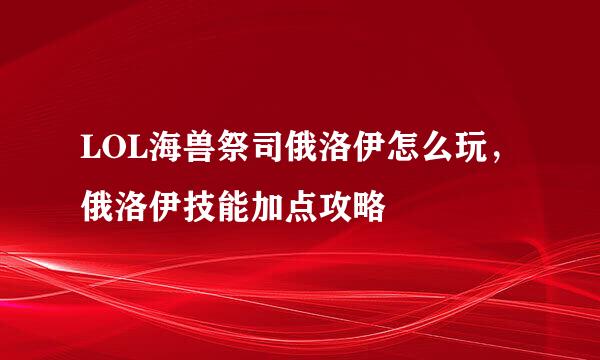 LOL海兽祭司俄洛伊怎么玩，俄洛伊技能加点攻略
