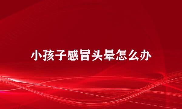 小孩子感冒头晕怎么办