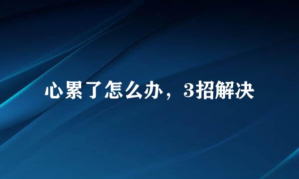 心累了怎么办，3招解决