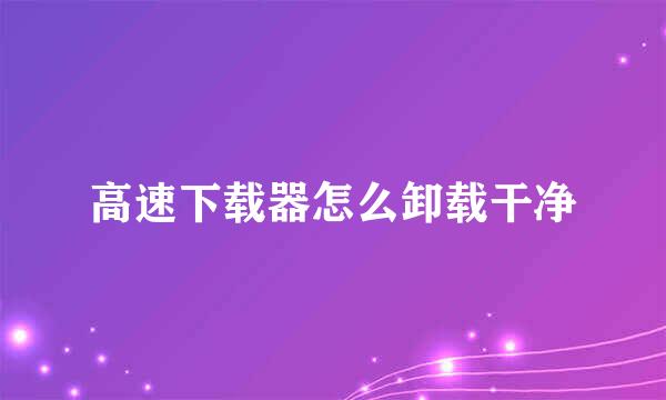 高速下载器怎么卸载干净