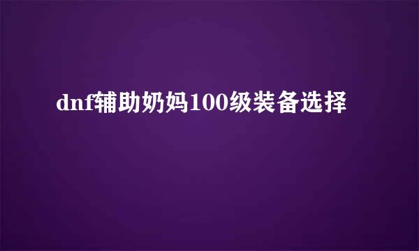 dnf辅助奶妈100级装备选择