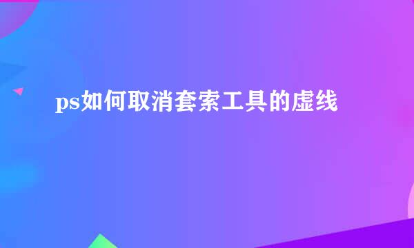 ps如何取消套索工具的虚线