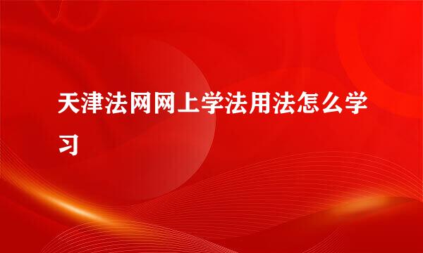 天津法网网上学法用法怎么学习