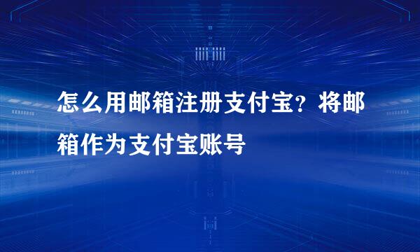 怎么用邮箱注册支付宝？将邮箱作为支付宝账号