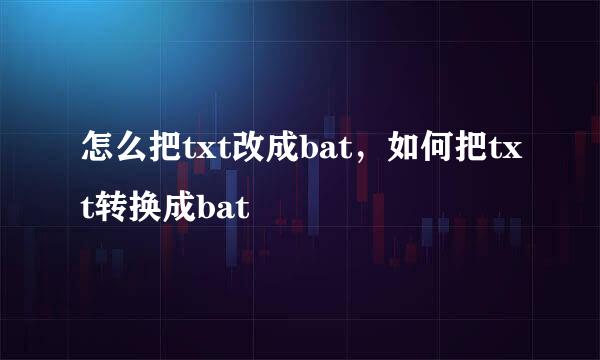 怎么把txt改成bat，如何把txt转换成bat