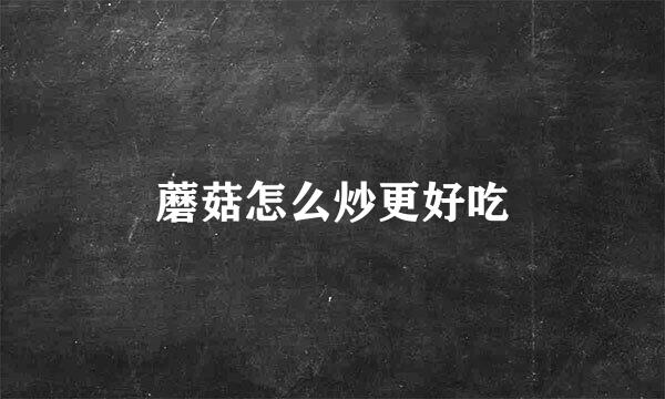 蘑菇怎么炒更好吃