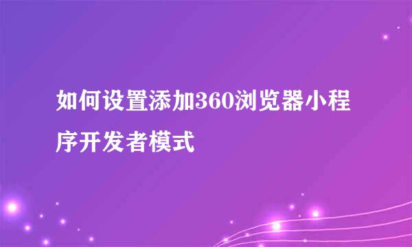 如何设置添加360浏览器小程序开发者模式
