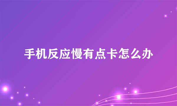 手机反应慢有点卡怎么办