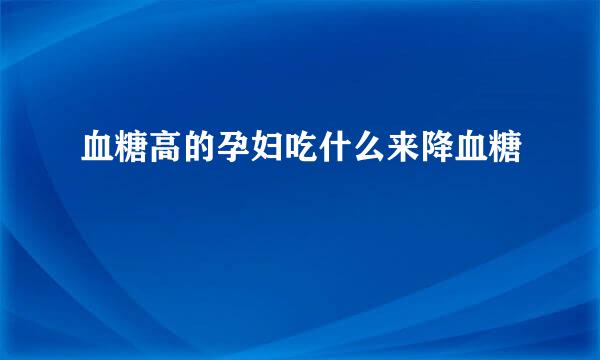 血糖高的孕妇吃什么来降血糖
