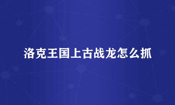 洛克王国上古战龙怎么抓