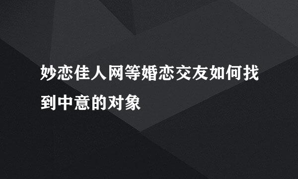 妙恋佳人网等婚恋交友如何找到中意的对象