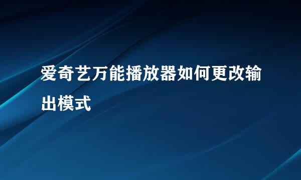 爱奇艺万能播放器如何更改输出模式