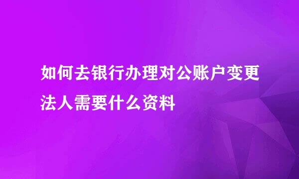 如何去银行办理对公账户变更法人需要什么资料