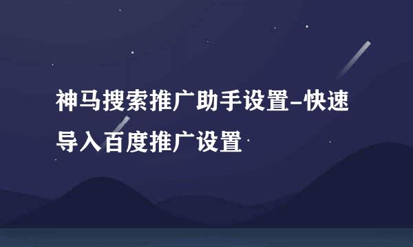 神马搜索推广助手设置-快速导入百度推广设置