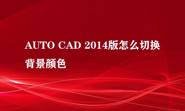 AUTO CAD 2014版怎么切换背景颜色