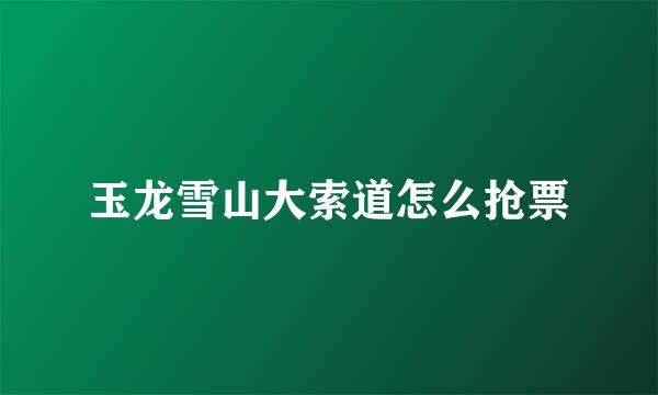 玉龙雪山大索道怎么抢票