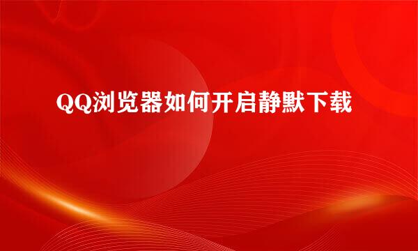QQ浏览器如何开启静默下载