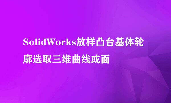 SolidWorks放样凸台基体轮廓选取三维曲线或面