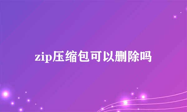 zip压缩包可以删除吗