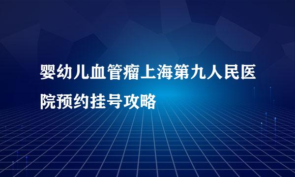 婴幼儿血管瘤上海第九人民医院预约挂号攻略