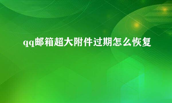 qq邮箱超大附件过期怎么恢复