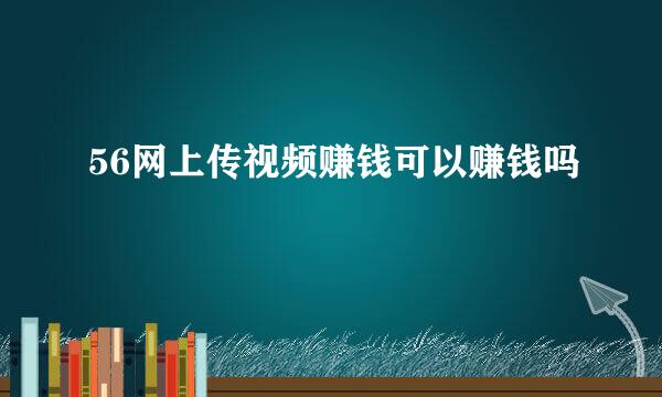 56网上传视频赚钱可以赚钱吗