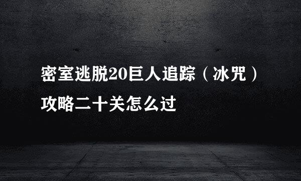密室逃脱20巨人追踪（冰咒）攻略二十关怎么过