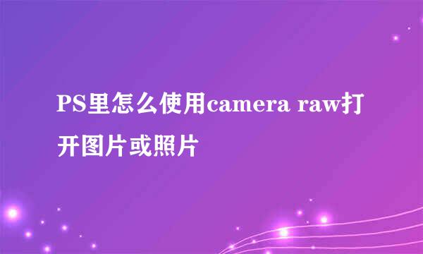 PS里怎么使用camera raw打开图片或照片
