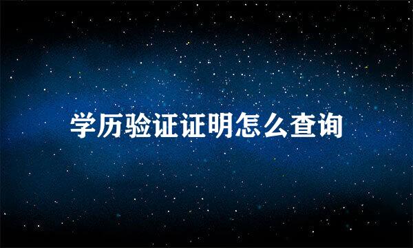 学历验证证明怎么查询