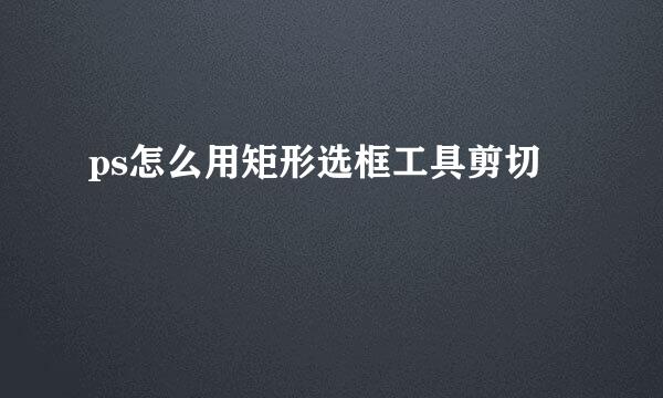 ps怎么用矩形选框工具剪切