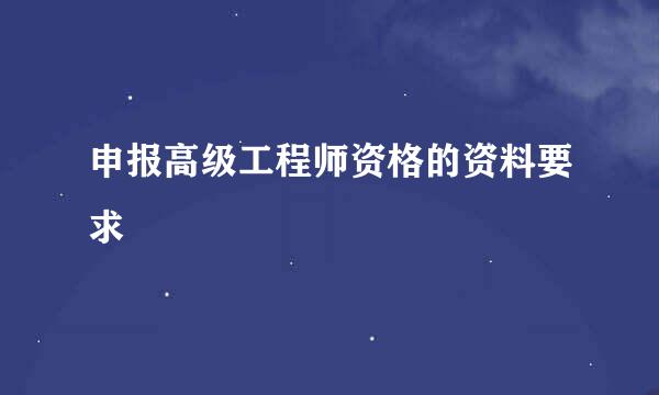 申报高级工程师资格的资料要求