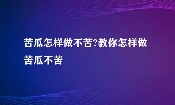 苦瓜怎样做不苦?教你怎样做苦瓜不苦