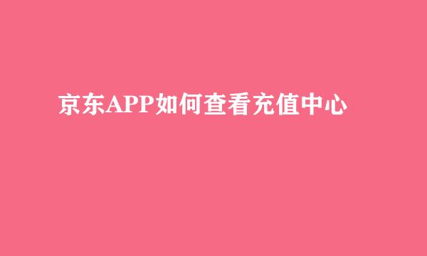 京东APP如何查看充值中心
